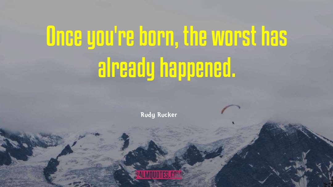 Rudy Rucker Quotes: Once you're born, the worst