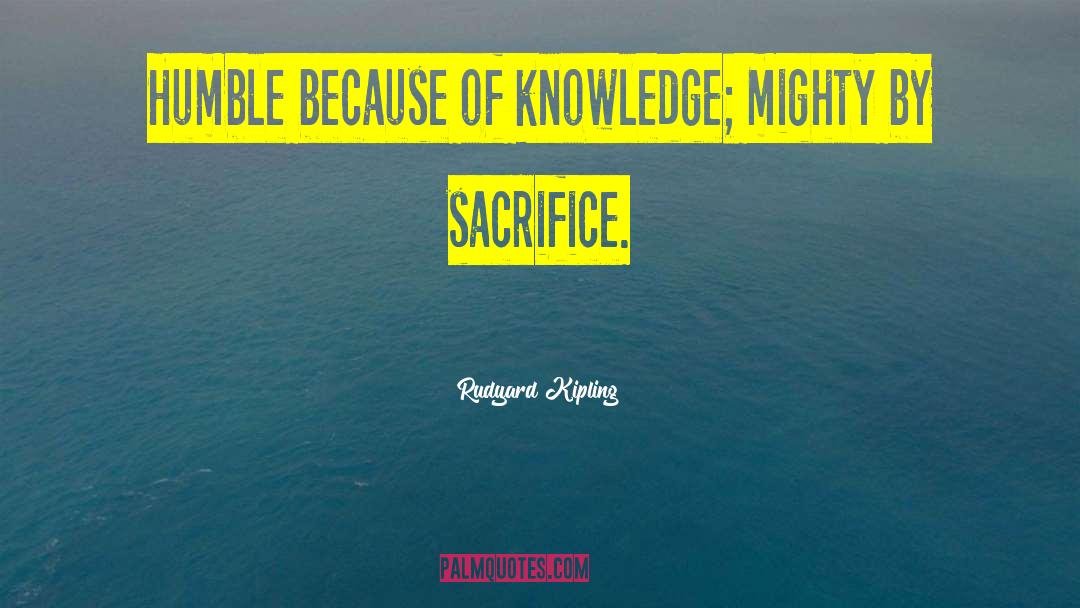 Rudyard Kipling Quotes: Humble because of knowledge; mighty