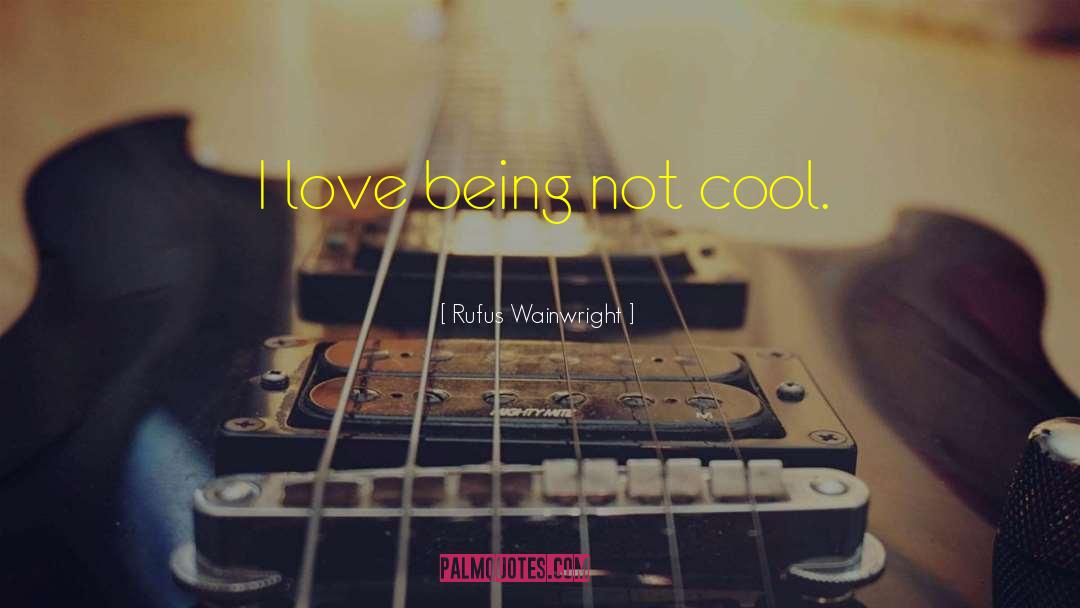 Rufus Wainwright Quotes: I love being not cool.