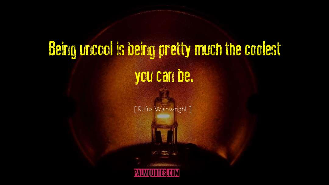 Rufus Wainwright Quotes: Being uncool is being pretty