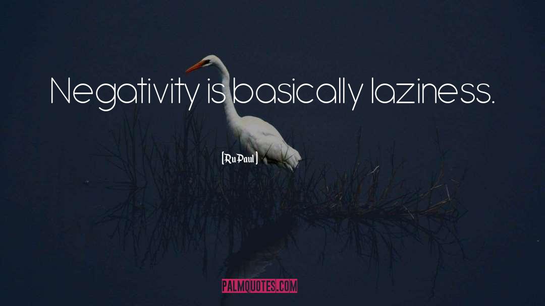 RuPaul Quotes: Negativity is basically laziness.