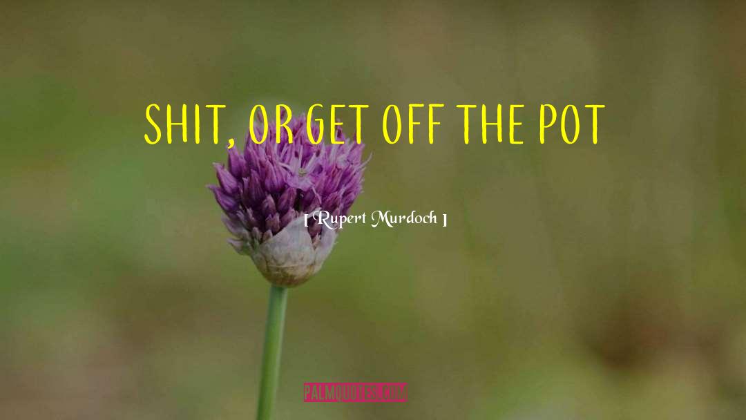 Rupert Murdoch Quotes: SHIT, OR GET OFF THE