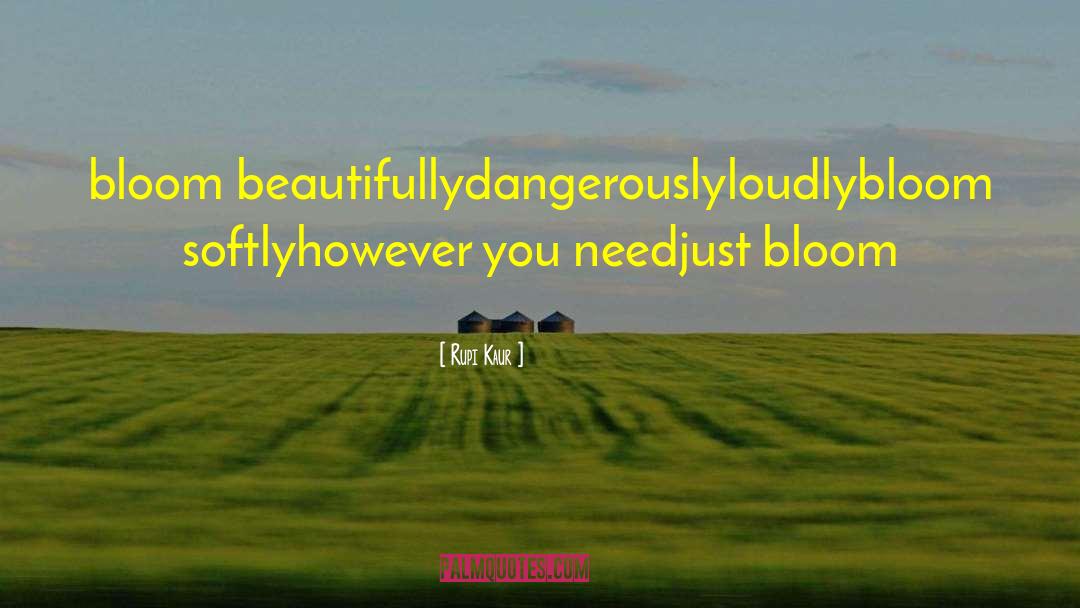 Rupi Kaur Quotes: bloom beautifully<br />dangerously<br />loudly<br />bloom