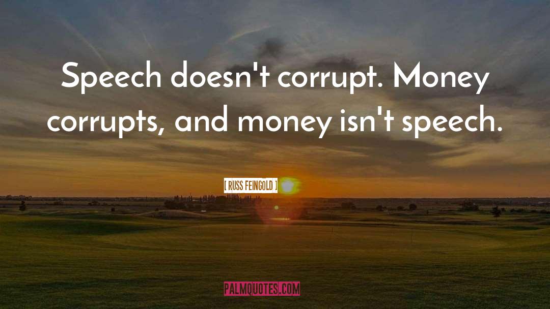 Russ Feingold Quotes: Speech doesn't corrupt. Money corrupts,