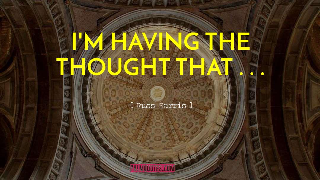 Russ Harris Quotes: I'M HAVING THE THOUGHT THAT