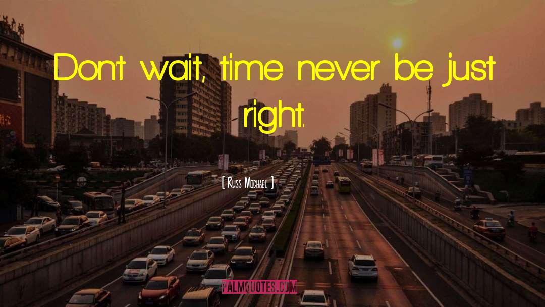 Russ Michael Quotes: Don't wait, time never be