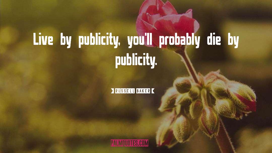 Russell Baker Quotes: Live by publicity, you'll probably