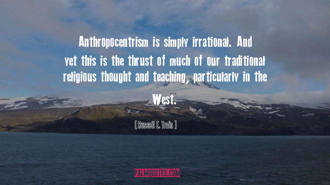 Russell E. Train Quotes: Anthropocentrism is simply irrational. And