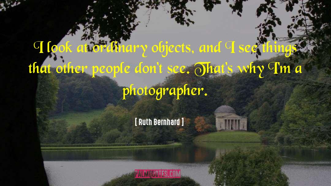 Ruth Bernhard Quotes: I look at ordinary objects,