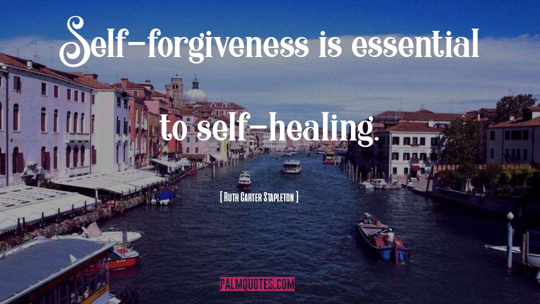 Ruth Carter Stapleton Quotes: Self-forgiveness is essential to self-healing.