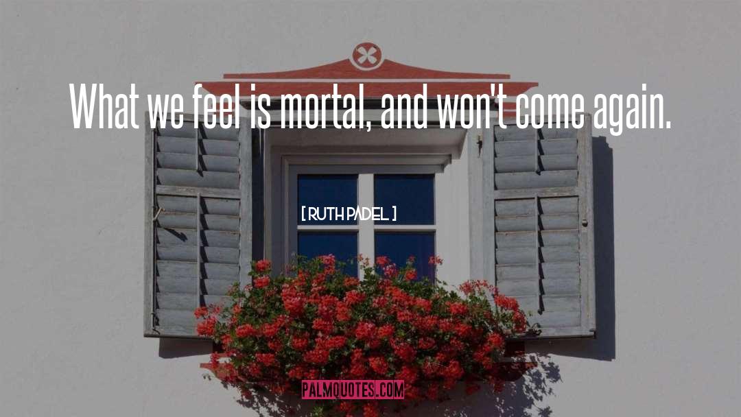 Ruth Padel Quotes: What we feel is mortal,