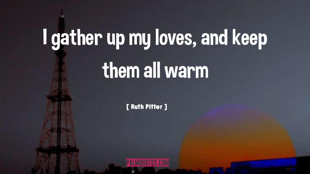 Ruth Pitter Quotes: I gather up my loves,