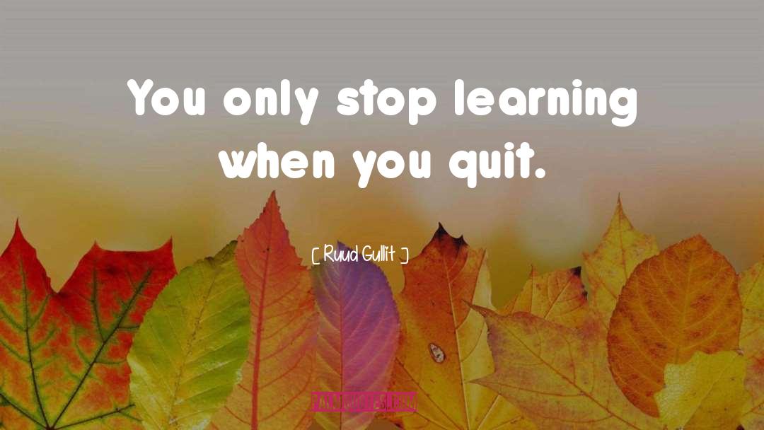 Ruud Gullit Quotes: You only stop learning when