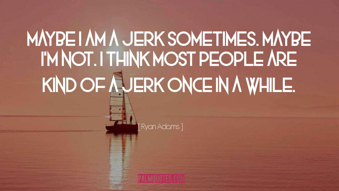 Ryan Adams Quotes: Maybe I am a jerk