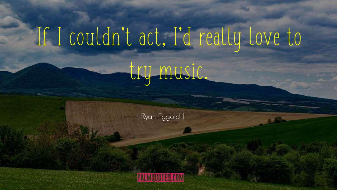 Ryan Eggold Quotes: If I couldn't act, I'd