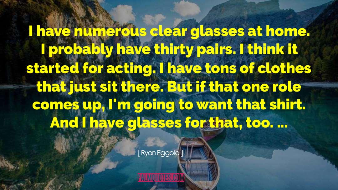 Ryan Eggold Quotes: I have numerous clear glasses