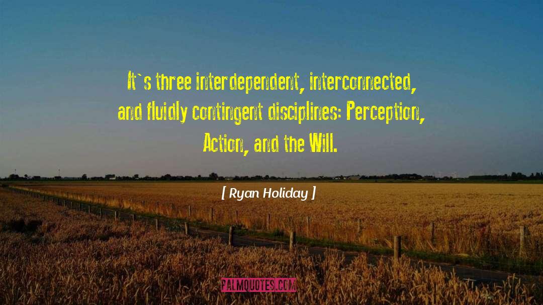 Ryan Holiday Quotes: It's three interdependent, interconnected, and