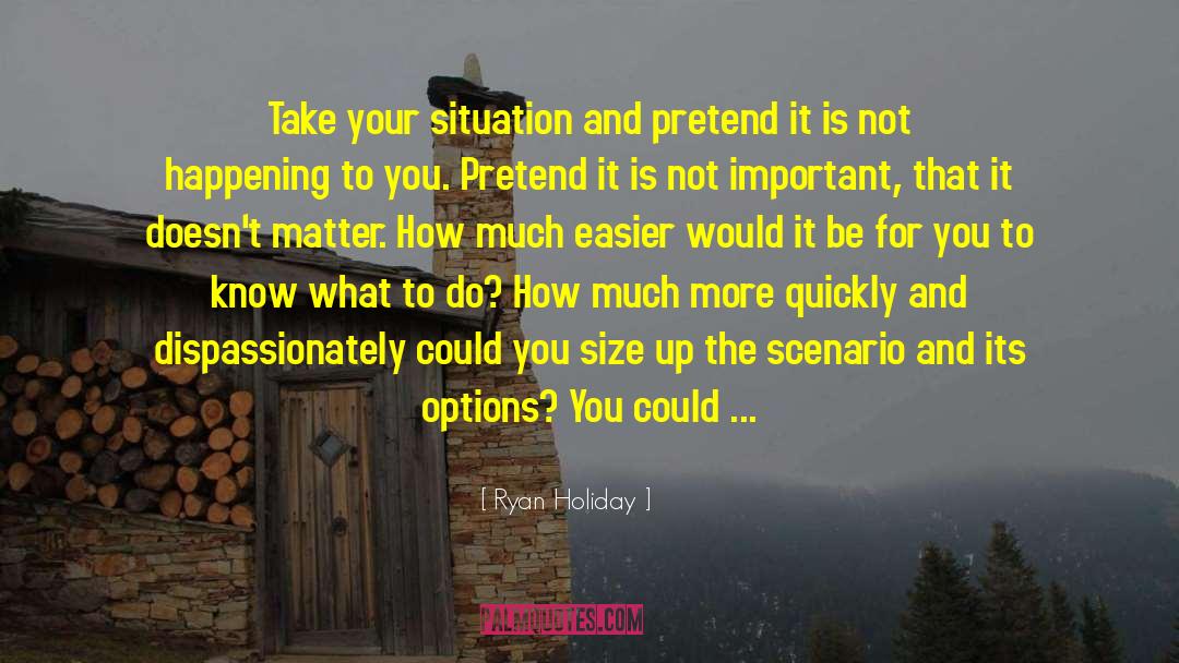 Ryan Holiday Quotes: Take your situation and pretend