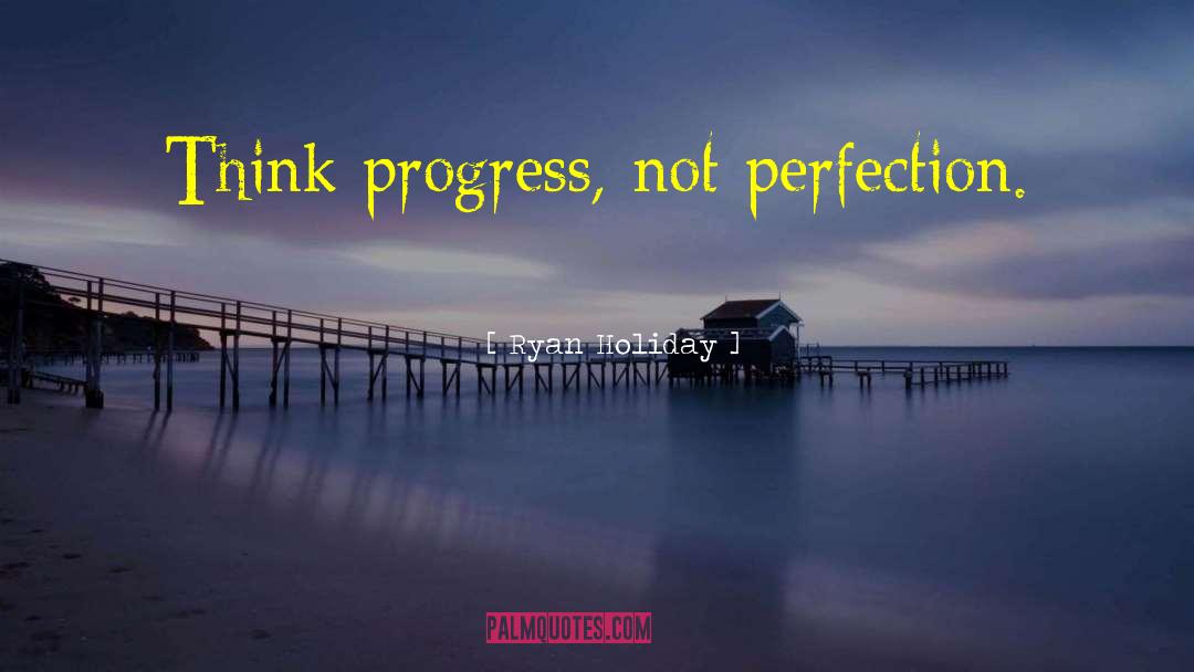 Ryan Holiday Quotes: Think progress, not perfection.