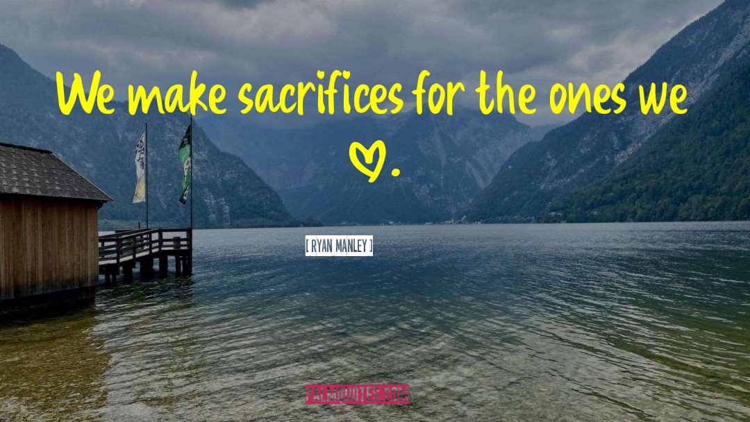 Ryan Manley Quotes: We make sacrifices for the