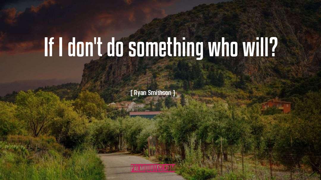 Ryan Smithson Quotes: If I don't do something