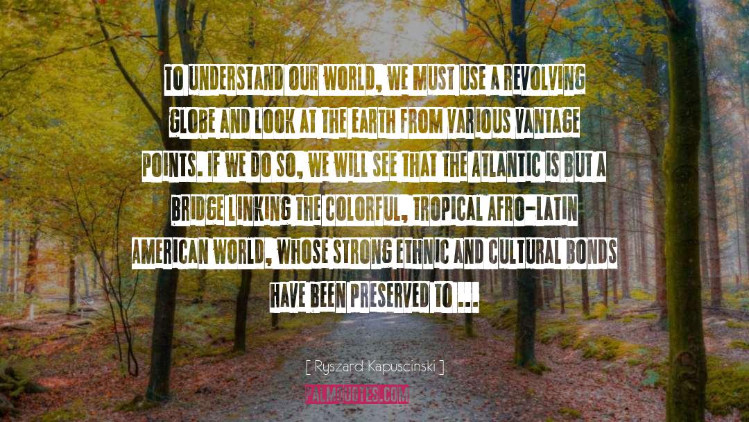 Ryszard Kapuscinski Quotes: To understand our world, we