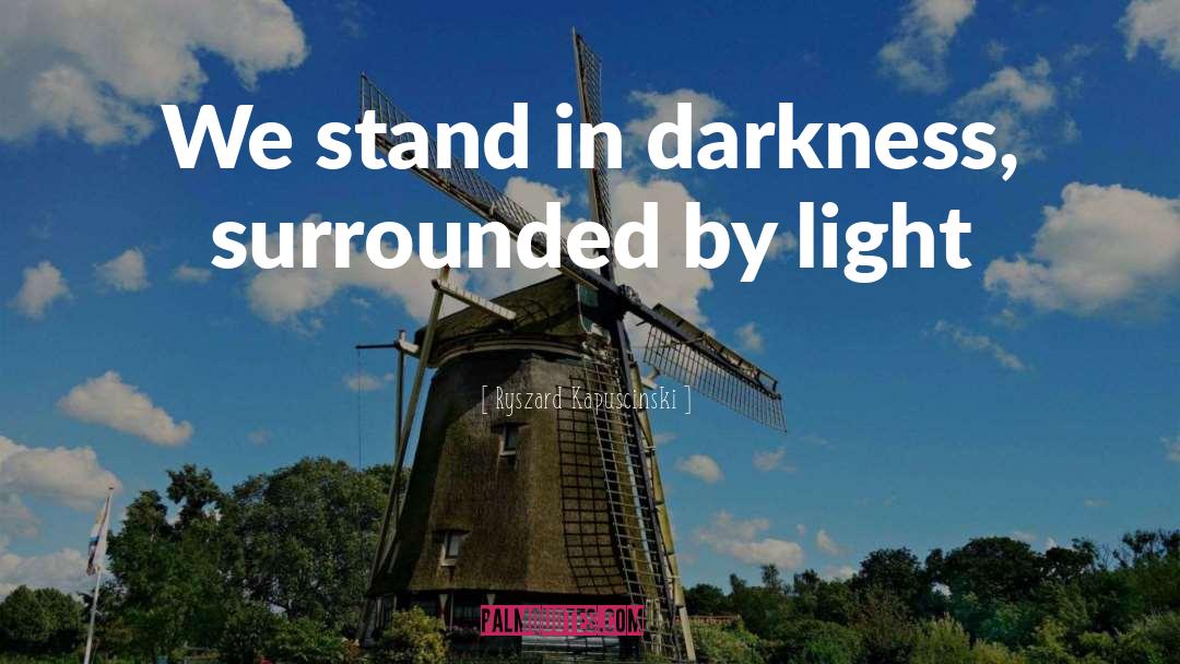 Ryszard Kapuscinski Quotes: We stand in darkness, surrounded