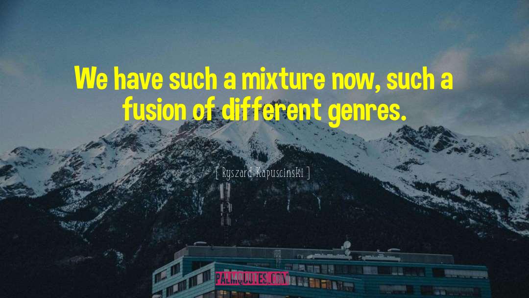 Ryszard Kapuscinski Quotes: We have such a mixture