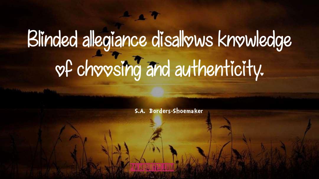 S.A.  Borders-Shoemaker Quotes: Blinded allegiance disallows knowledge of