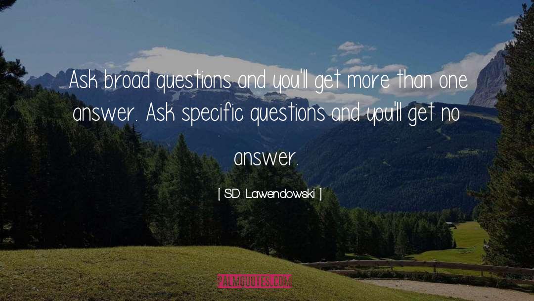 S.D. Lawendowski Quotes: Ask broad questions and you'll