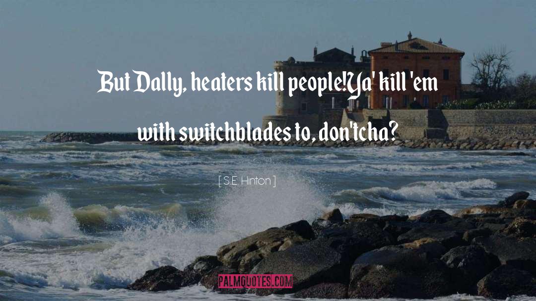 S.E. Hinton Quotes: But Dally, heaters kill people!<br>Ya'