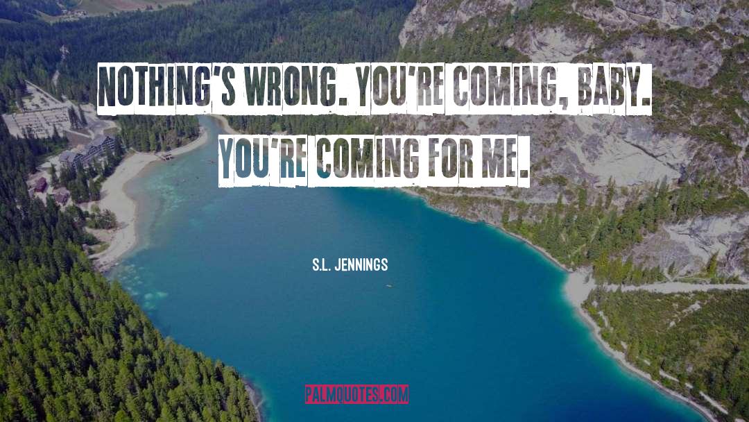 S.L. Jennings Quotes: Nothing's wrong. You're coming, baby.
