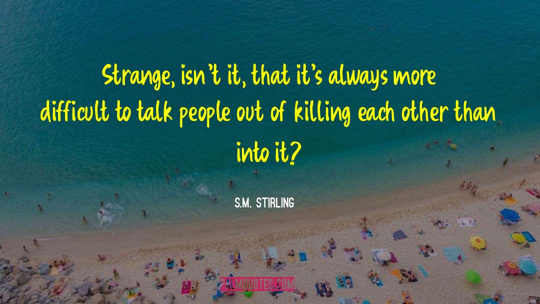 S.M. Stirling Quotes: Strange, isn't it, that it's