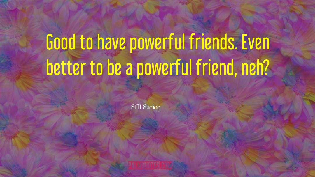 S.M. Stirling Quotes: Good to have powerful friends.