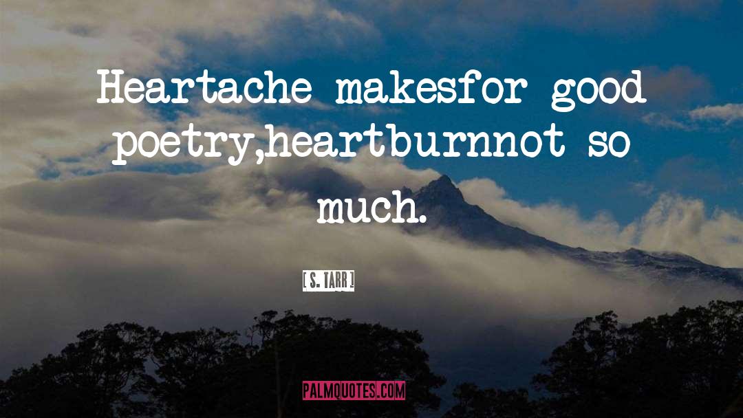 S. Tarr Quotes: Heartache makes<br>for good poetry,<br>heartburn<br>not so