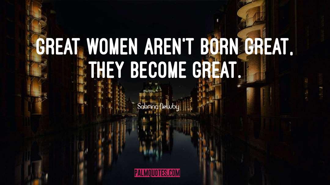 Sabrina Newby Quotes: Great women aren't born great,