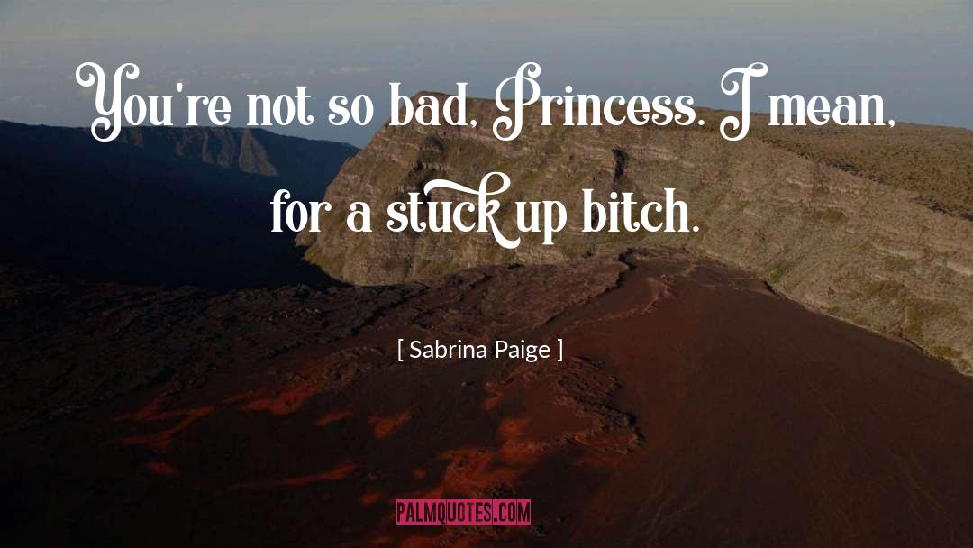 Sabrina Paige Quotes: You're not so bad, Princess.