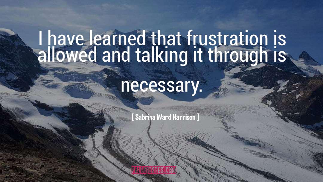 Sabrina Ward Harrison Quotes: I have learned that frustration