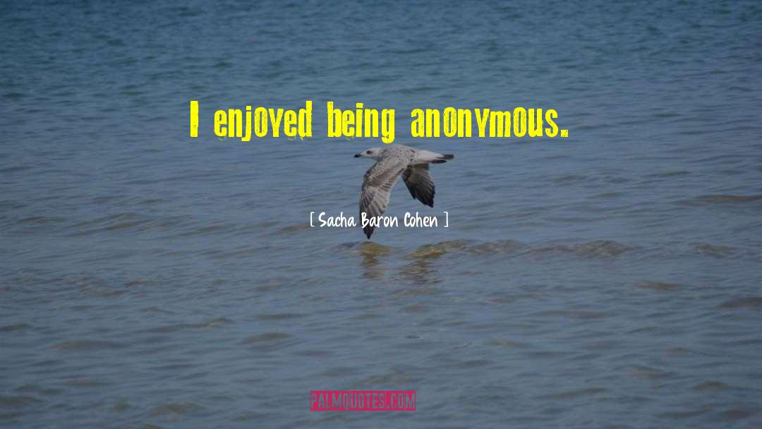 Sacha Baron Cohen Quotes: I enjoyed being anonymous.