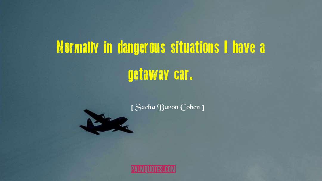 Sacha Baron Cohen Quotes: Normally in dangerous situations I
