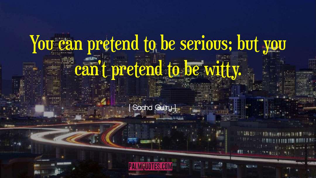 Sacha Guitry Quotes: You can pretend to be