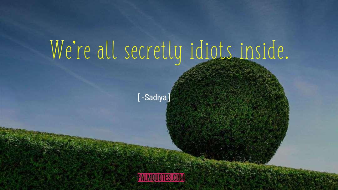 -Sadiya Quotes: We're all secretly idiots inside.