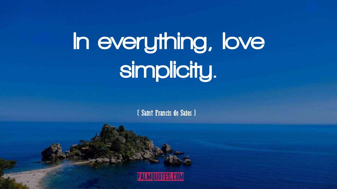 Saint Francis De Sales Quotes: In everything, love simplicity.