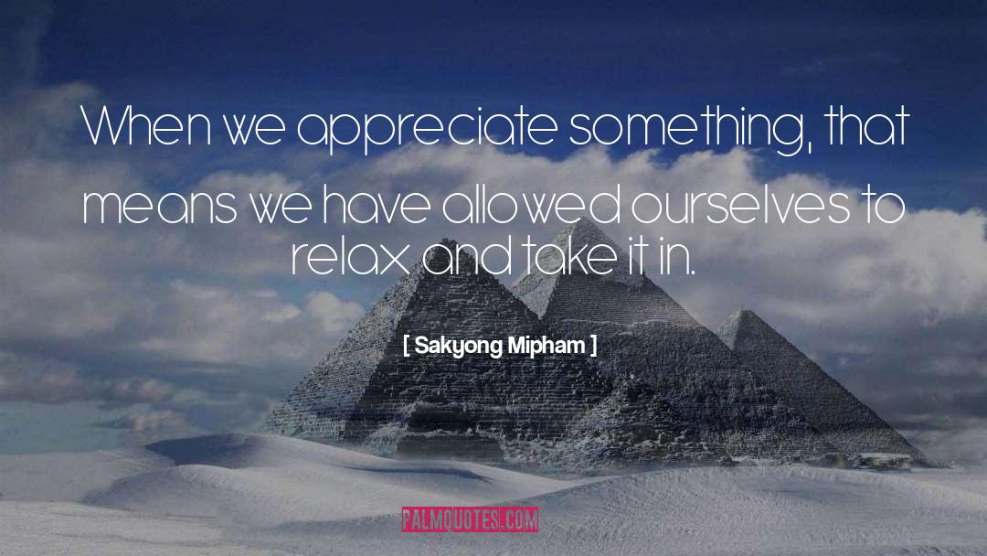 Sakyong Mipham Quotes: When we appreciate something, that