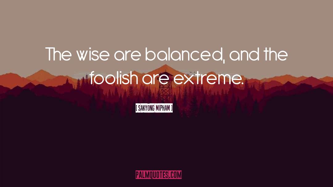 Sakyong Mipham Quotes: The wise are balanced, and