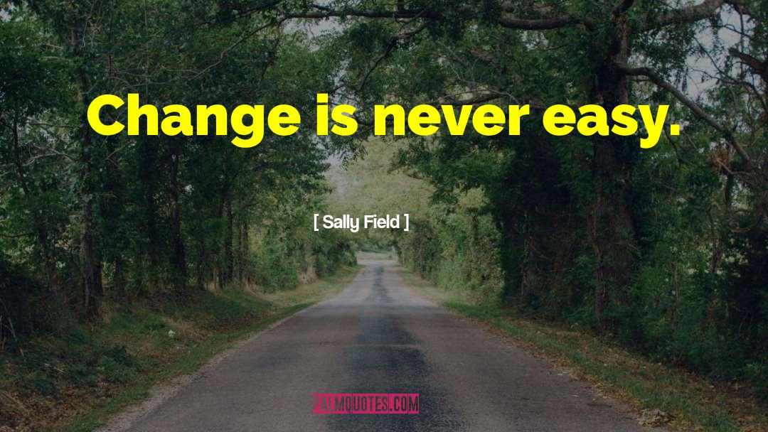 Sally Field Quotes: Change is never easy.