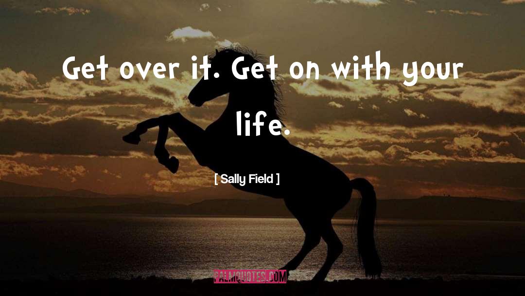 Sally Field Quotes: Get over it. Get on