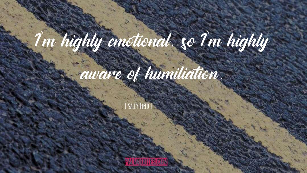 Sally Field Quotes: I'm highly emotional, so I'm