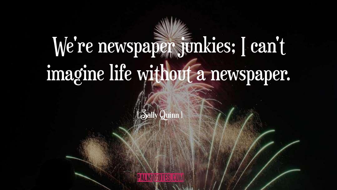 Sally Quinn Quotes: We're newspaper junkies; I can't