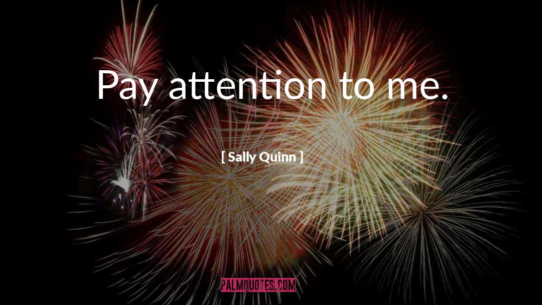 Sally Quinn Quotes: Pay attention to me.